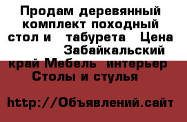 Продам деревянный комплект походный стол и 4 табурета › Цена ­ 6 000 - Забайкальский край Мебель, интерьер » Столы и стулья   